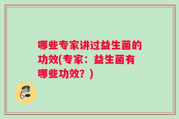 哪些专家讲过益生菌的功效(专家：益生菌有哪些功效？)