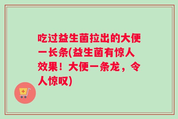 吃过益生菌拉出的大便一长条(益生菌有惊人效果！大便一条龙，令人惊叹)