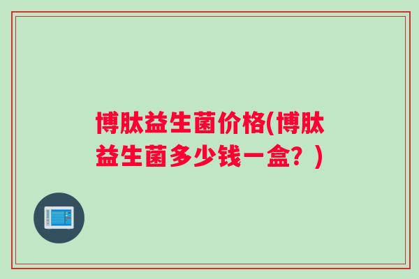 博肽益生菌价格(博肽益生菌多少钱一盒？)