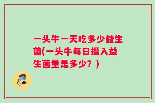 一头牛一天吃多少益生菌(一头牛每日摄入益生菌量是多少？)