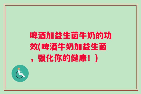 啤酒加益生菌牛奶的功效(啤酒牛奶加益生菌，强化你的健康！)