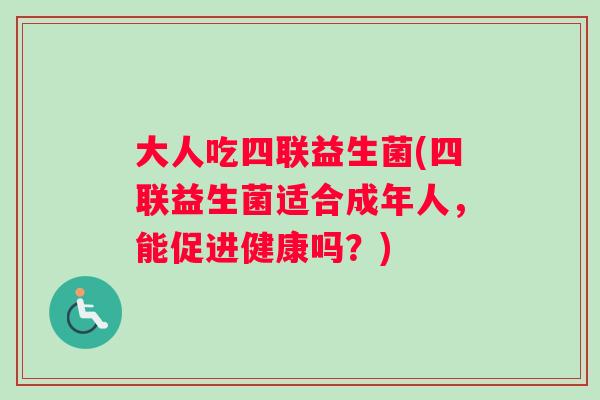 大人吃四联益生菌(四联益生菌适合成年人，能促进健康吗？)