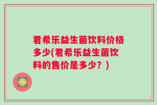 君希乐益生菌饮料价格多少(君希乐益生菌饮料的售价是多少？)