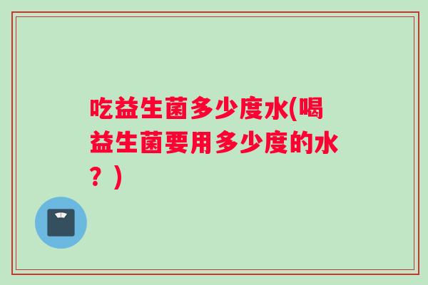 吃益生菌多少度水(喝益生菌要用多少度的水？)