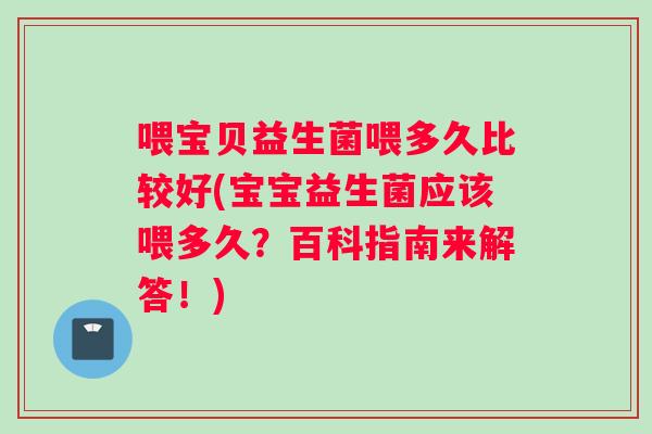 喂宝贝益生菌喂多久比较好(宝宝益生菌应该喂多久？百科指南来解答！)
