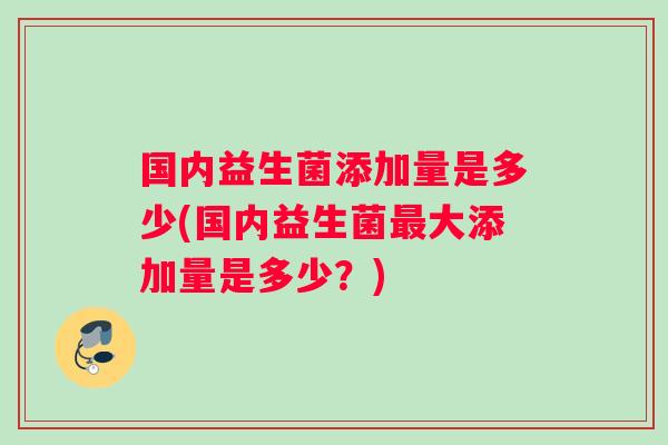 国内益生菌添加量是多少(国内益生菌最大添加量是多少？)