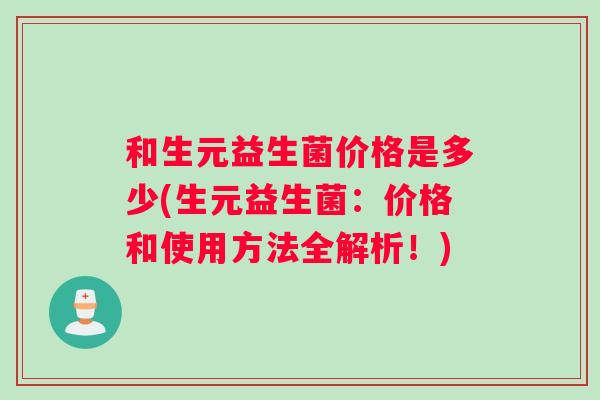 和生元益生菌价格是多少(生元益生菌：价格和使用方法全解析！)