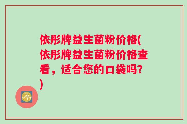 依彤牌益生菌粉价格(依彤牌益生菌粉价格查看，适合您的口袋吗？)