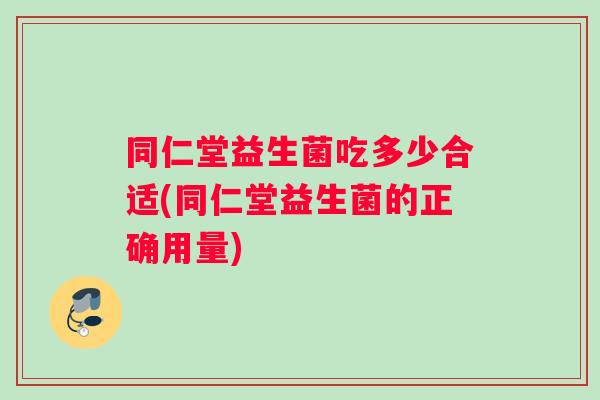 同仁堂益生菌吃多少合适(同仁堂益生菌的正确用量)