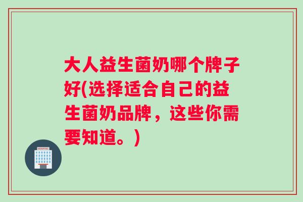大人益生菌奶哪个牌子好(选择适合自己的益生菌奶品牌，这些你需要知道。)