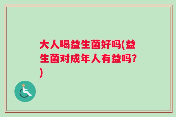 大人喝益生菌好吗(益生菌对成年人有益吗？)