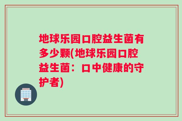 地球乐园口腔益生菌有多少颗(地球乐园口腔益生菌：口中健康的守护者)
