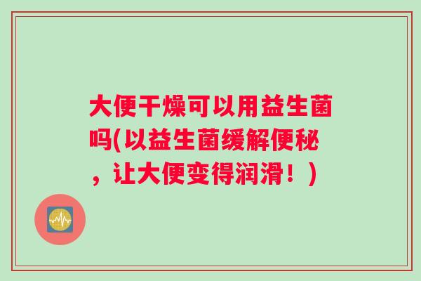 大便干燥可以用益生菌吗(以益生菌缓解便秘，让大便变得润滑！)