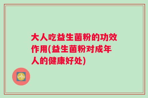 大人吃益生菌粉的功效作用(益生菌粉对成年人的健康好处)