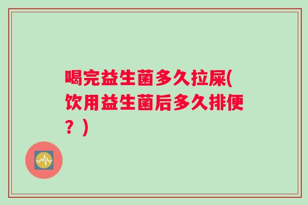 喝完益生菌多久拉屎(饮用益生菌后多久排便？)