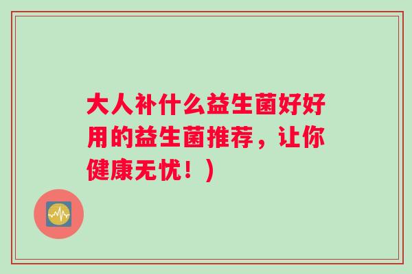 大人补什么益生菌好好用的益生菌推荐，让你健康无忧！)