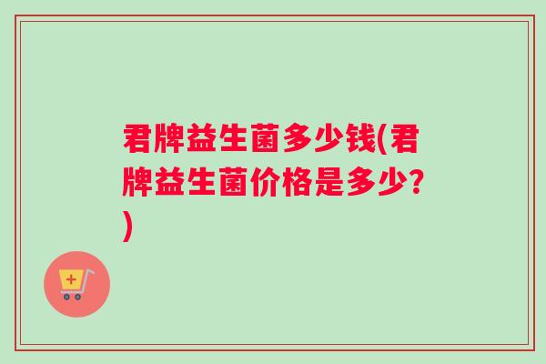 君牌益生菌多少钱(君牌益生菌价格是多少？)