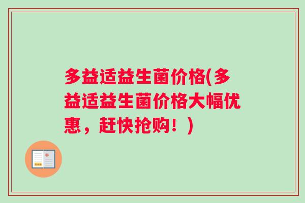 多益适益生菌价格(多益适益生菌价格大幅优惠，赶快抢购！)