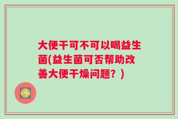 大便干可不可以喝益生菌(益生菌可否帮助改善大便干燥问题？)