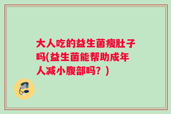 大人吃的益生菌瘦肚子吗(益生菌能帮助成年人减小腹部吗？)