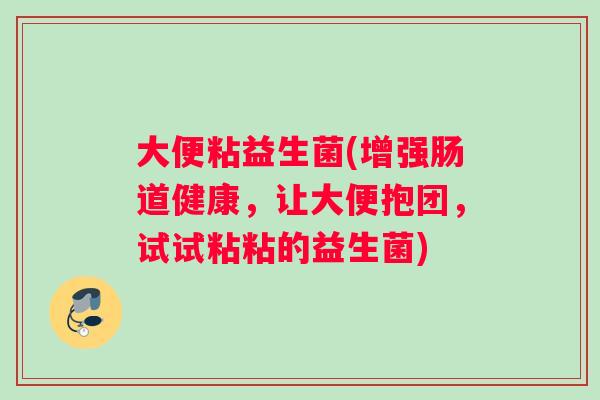 大便粘益生菌(增强肠道健康，让大便抱团，试试粘粘的益生菌)