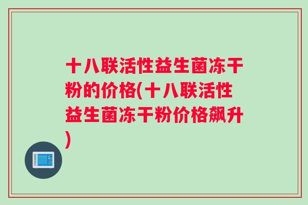 十八联活性益生菌冻干粉的价格(十八联活性益生菌冻干粉价格飙升)