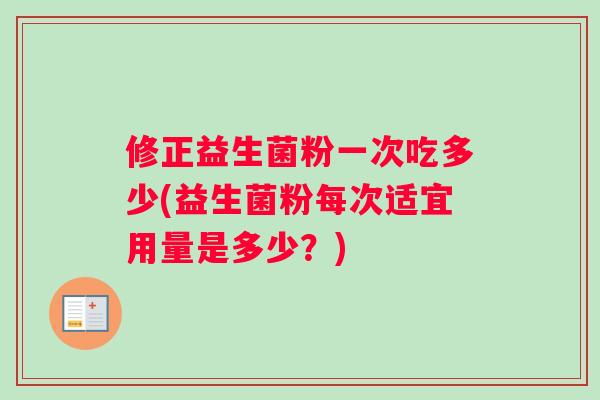 修正益生菌粉一次吃多少(益生菌粉每次适宜用量是多少？)