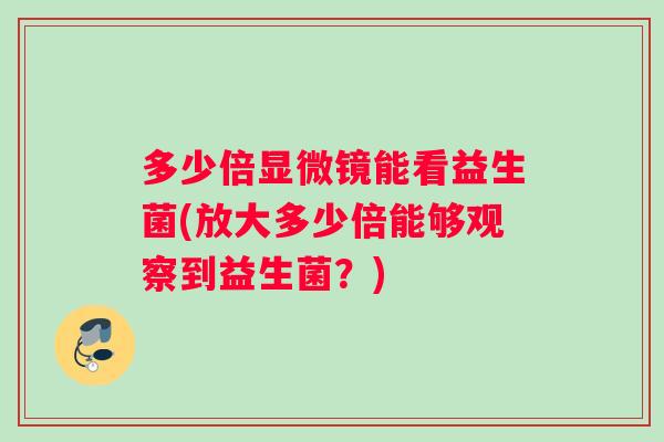 多少倍显微镜能看益生菌(放大多少倍能够观察到益生菌？)