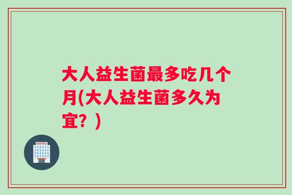 大人益生菌最多吃几个月(大人益生菌多久为宜？)