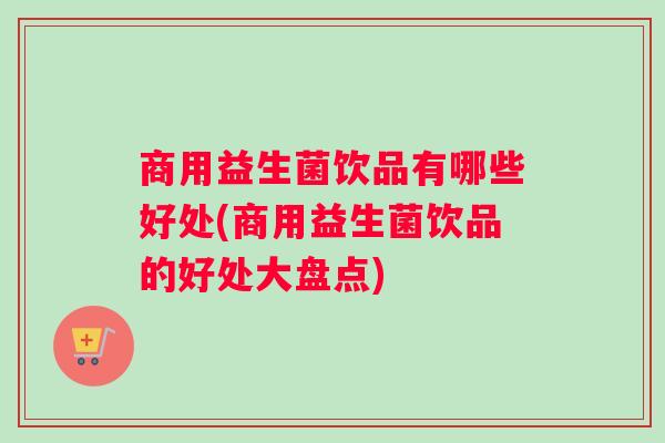 商用益生菌饮品有哪些好处(商用益生菌饮品的好处大盘点)