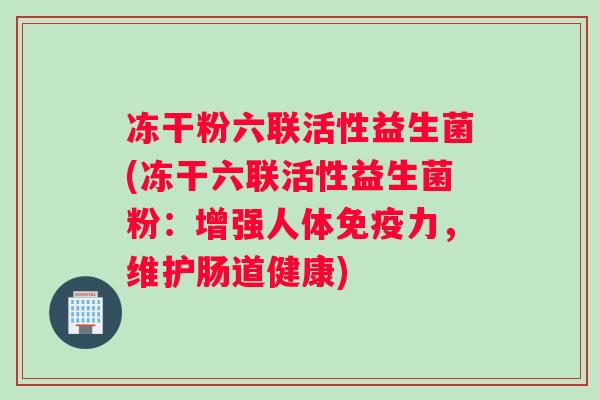 冻干粉六联活性益生菌(冻干六联活性益生菌粉：增强人体免疫力，维护肠道健康)