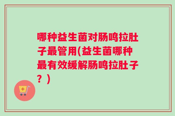 哪种益生菌对肠鸣拉肚子最管用(益生菌哪种最有效缓解肠鸣拉肚子？)