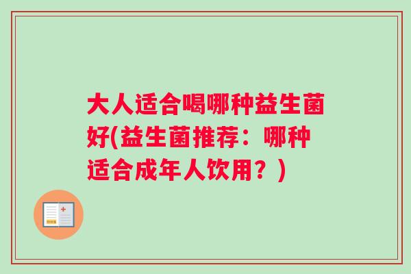 大人适合喝哪种益生菌好(益生菌推荐：哪种适合成年人饮用？)