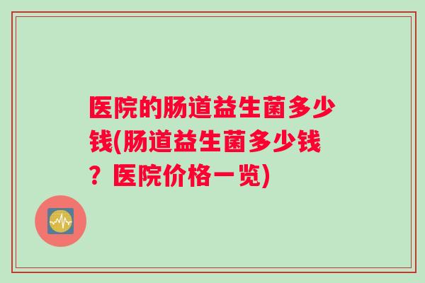 医院的肠道益生菌多少钱(肠道益生菌多少钱？医院价格一览)
