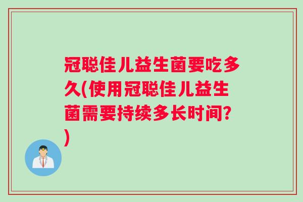 冠聪佳儿益生菌要吃多久(使用冠聪佳儿益生菌需要持续多长时间？)