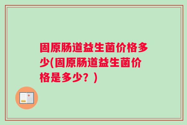 固原肠道益生菌价格多少(固原肠道益生菌价格是多少？)