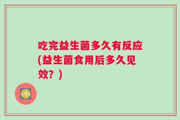 吃完益生菌多久有反应(益生菌食用后多久见效？)