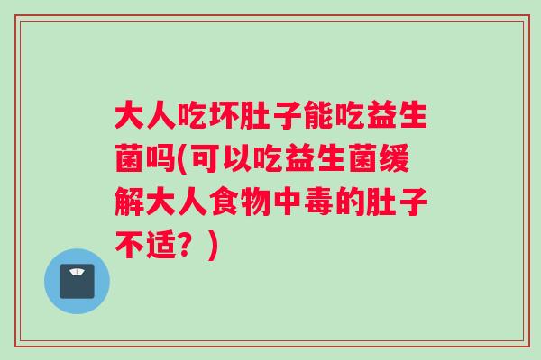 大人吃坏肚子能吃益生菌吗(可以吃益生菌缓解大人食物中毒的肚子不适？)