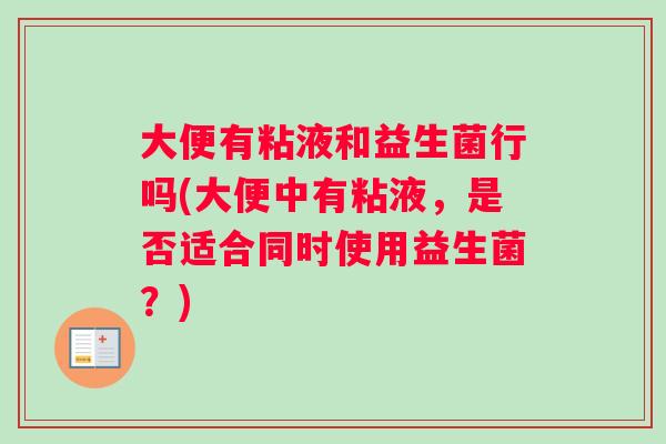 大便有粘液和益生菌行吗(大便中有粘液，是否适合同时使用益生菌？)
