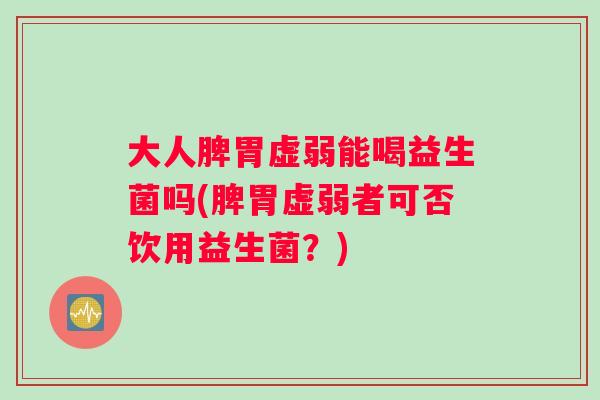 大人脾胃虚弱能喝益生菌吗(脾胃虚弱者可否饮用益生菌？)