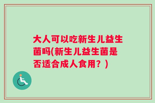 大人可以吃新生儿益生菌吗(新生儿益生菌是否适合成人食用？)