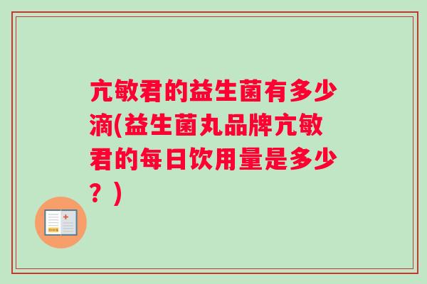 亢敏君的益生菌有多少滴(益生菌丸品牌亢敏君的每日饮用量是多少？)