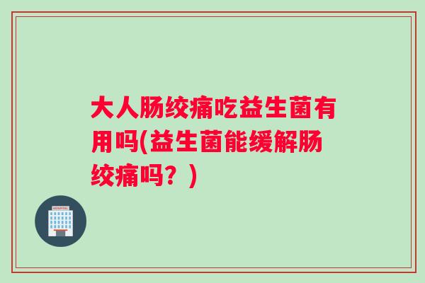 大人肠绞痛吃益生菌有用吗(益生菌能缓解肠绞痛吗？)