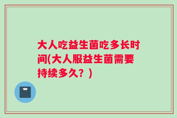 大人吃益生菌吃多长时间(大人服益生菌需要持续多久？)