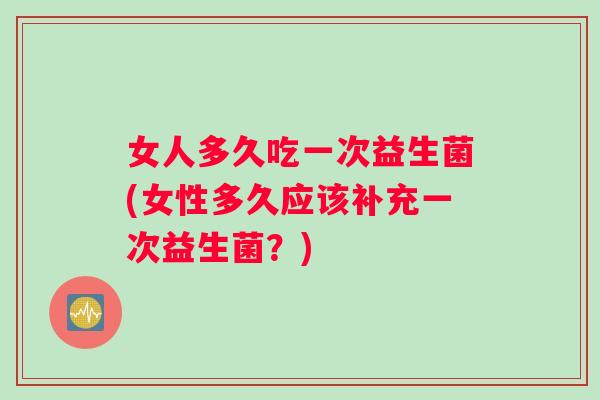 女人多久吃一次益生菌(女性多久应该补充一次益生菌？)