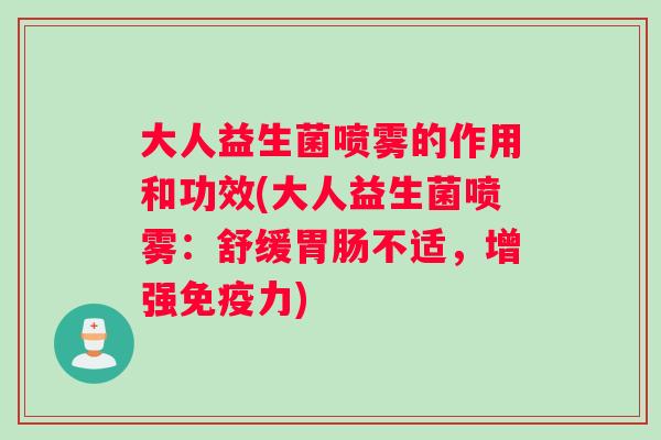 大人益生菌喷雾的作用和功效(大人益生菌喷雾：舒缓胃肠不适，增强免疫力)