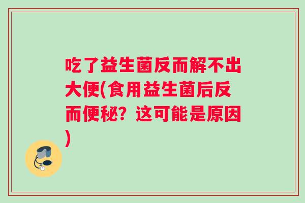 吃了益生菌反而解不出大便(食用益生菌后反而便秘？这可能是原因)