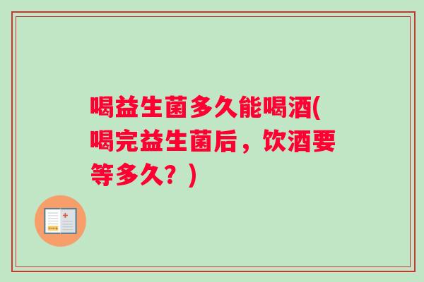 喝益生菌多久能喝酒(喝完益生菌后，饮酒要等多久？)