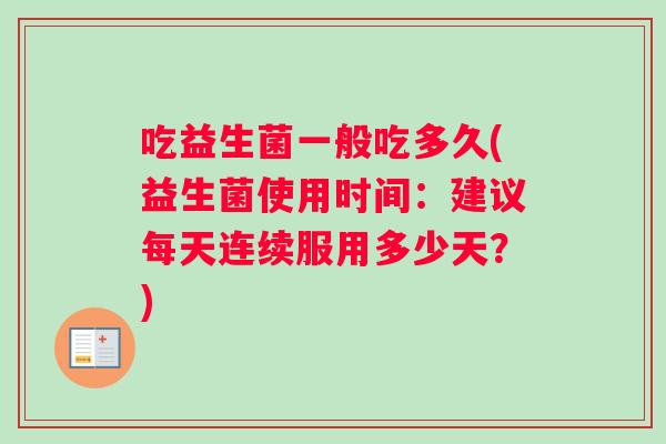 吃益生菌一般吃多久(益生菌使用时间：建议每天连续服用多少天？)