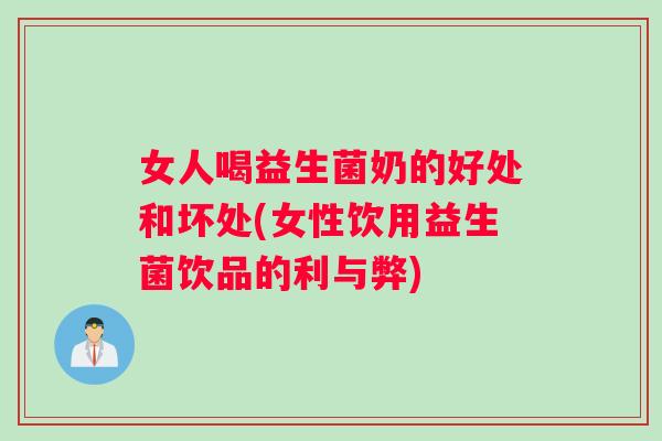 女人喝益生菌奶的好处和坏处(女性饮用益生菌饮品的利与弊)